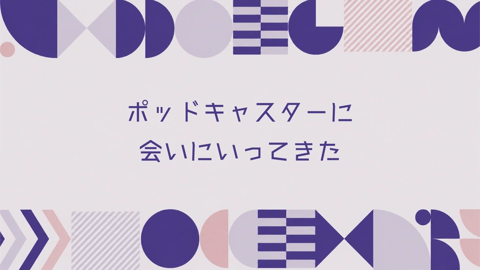 ポッドキャスターに会いにいってきた